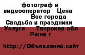 фотограф и  видеооператор › Цена ­ 2 000 - Все города Свадьба и праздники » Услуги   . Тверская обл.,Ржев г.